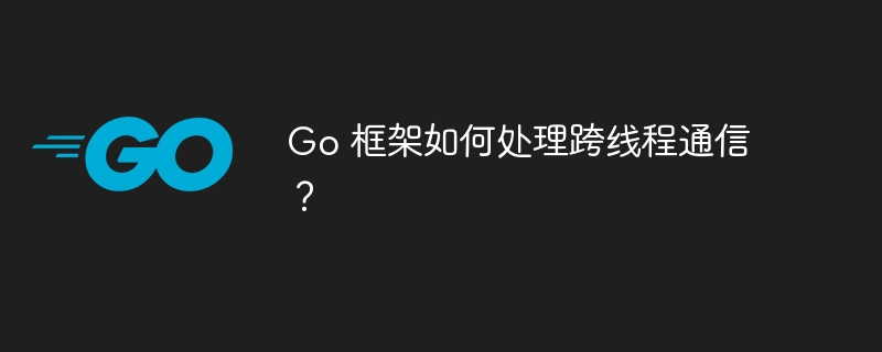 Go 框架如何处理跨线程通信?