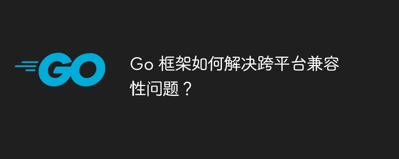 Go 框架如何解决跨平台兼容性问题?