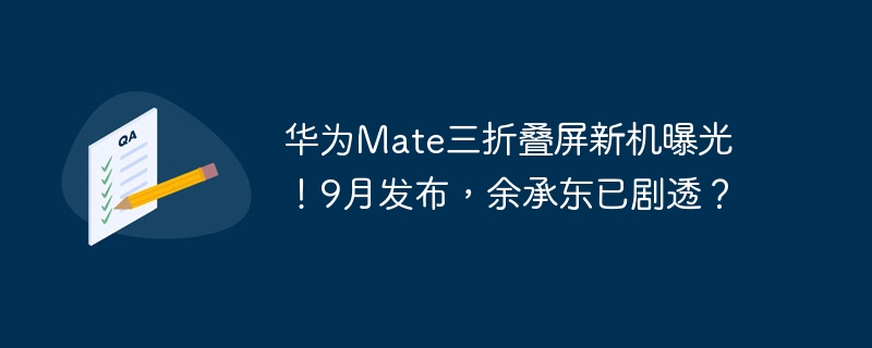 华为Mate三折叠屏新机曝光!9月发布,余承东已剧透?