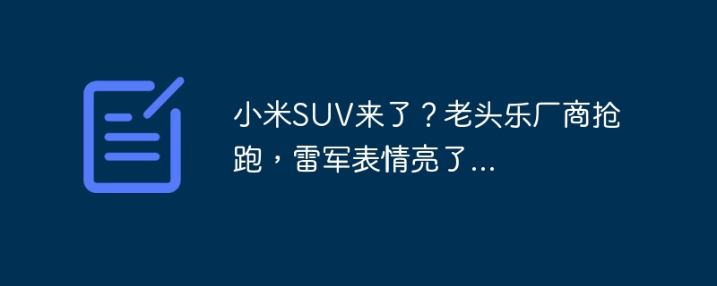 小米SUV来了?老头乐厂商抢跑,雷军表情亮了...
