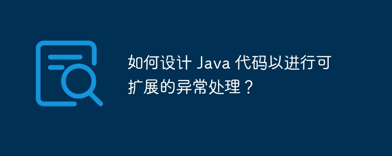 如何设计 Java 代码以进行可扩展的异常处理?
