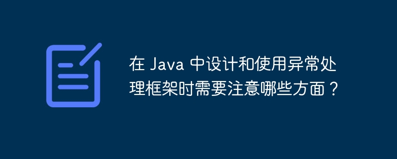 在 Java 中设计和使用异常处理框架时需要注意哪些方面?