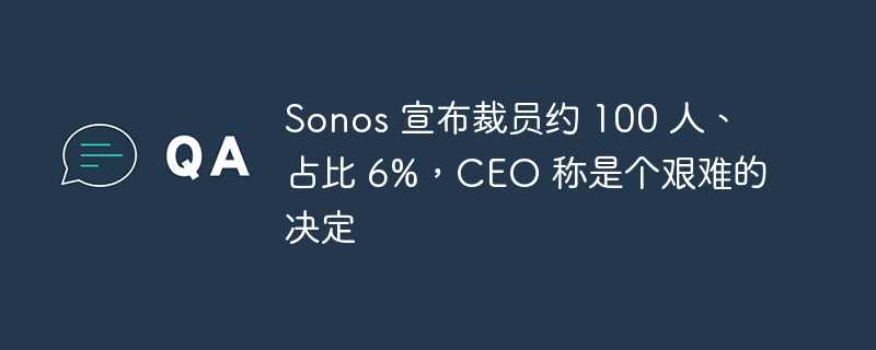 Sonos 宣布裁员约 100 人、占比 6%,CEO 称是个艰难的决定
