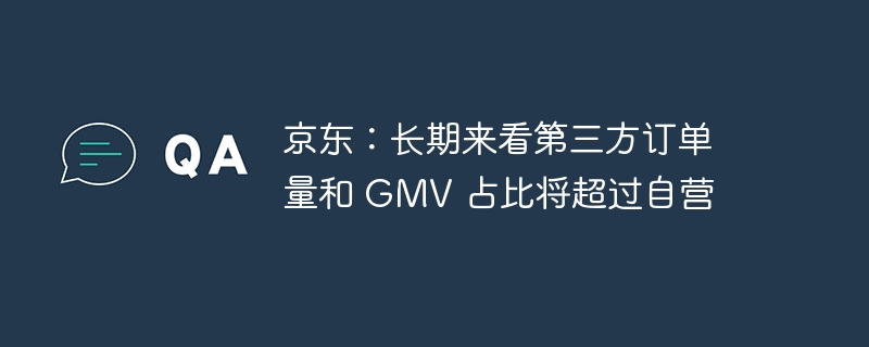 京东:长期来看第三方订单量和 GMV 占比将超过自营