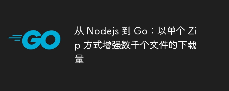 从 Nodejs 到 Go:以单个 Zip 方式增强数千个文件的下载量