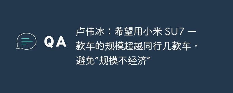卢伟冰:希望用小米 SU7 一款车的规模超越同行几款车,避免“规模不经济”