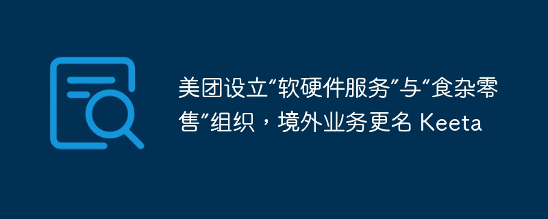 美团设立“软硬件服务”与“食杂零售”组织,境外业务更名 Keeta
