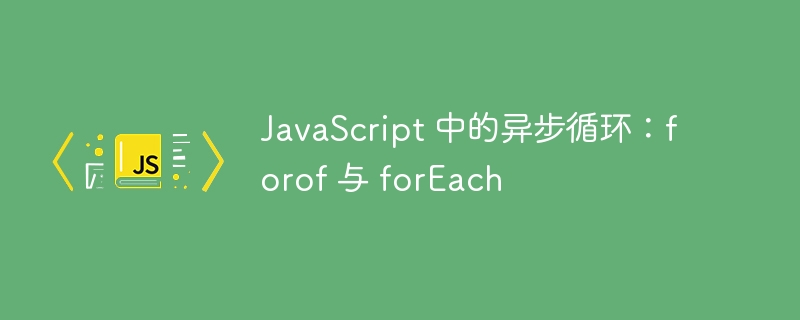 JavaScript 中的异步循环:forof 与 forEach