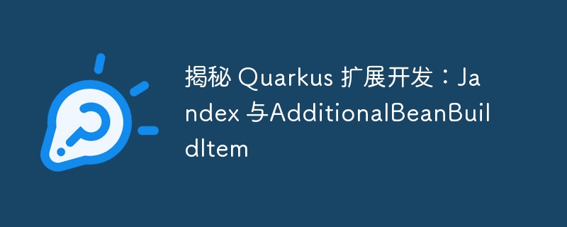 揭秘 Quarkus 扩展开发:Jandex 与AdditionalBeanBuildItem