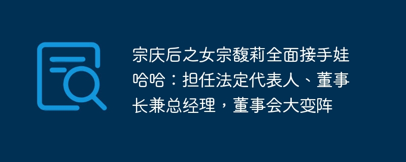 宗庆后之女宗馥莉全面接手娃哈哈:担任法定代表人、董事长兼总经理,董事会大变阵