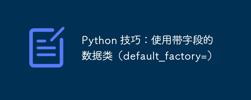 Python 技巧:使用带字段的数据类(default_factory=)