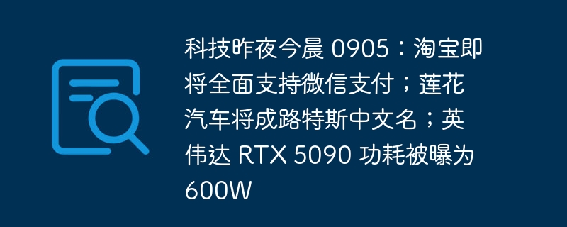 科技昨夜今晨 0905:淘宝即将全面支持微信支付;莲花汽车将成路特斯中文名;英伟达 RTX 5090 功耗被曝为 600W