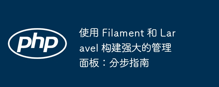 使用 Filament 和 Laravel 构建强大的管理面板:分步指南