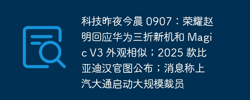 科技昨夜今晨 0907:荣耀赵明回应华为三折新机和 Magic V3 外观相似;2025 款比亚迪汉官图公布;消息称上汽大通启动大规模裁员