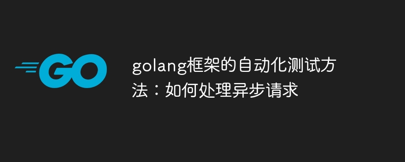 golang框架的自动化测试方法:如何处理异步请求