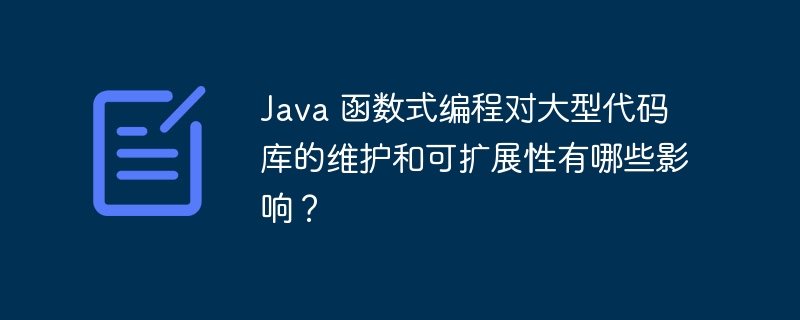 Java 函数式编程对大型代码库的维护和可扩展性有哪些影响?