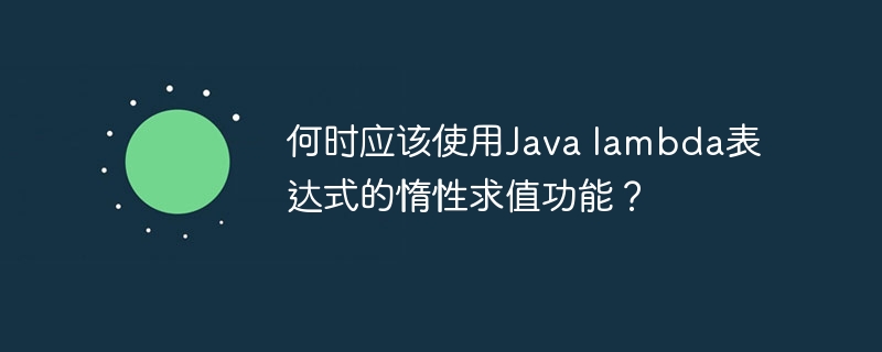 何时应该使用Java lambda表达式的惰性求值功能?