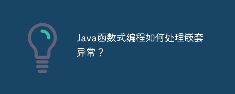 Java函数式编程如何处理嵌套异常?