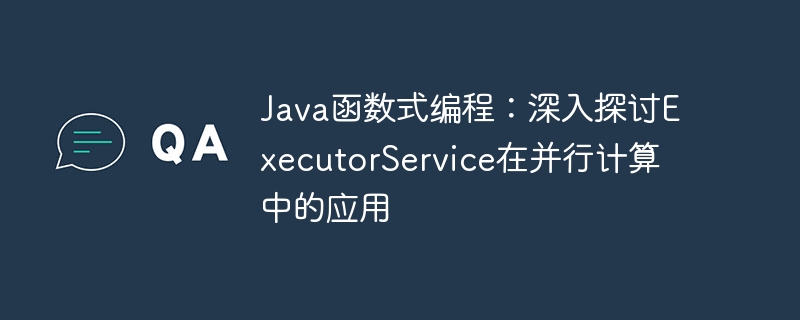 Java函数式编程:深入探讨ExecutorService在并行计算中的应用