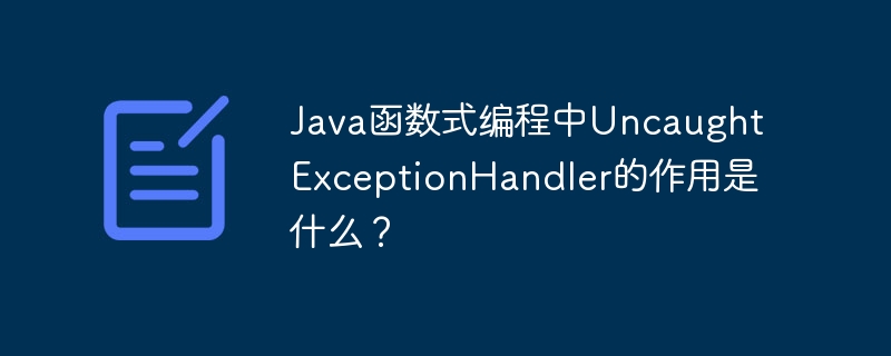 Java函数式编程中UncaughtExceptionHandler的作用是什么?