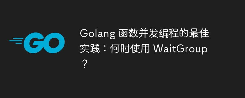 Golang 函数并发编程的最佳实践:何时使用 WaitGroup?