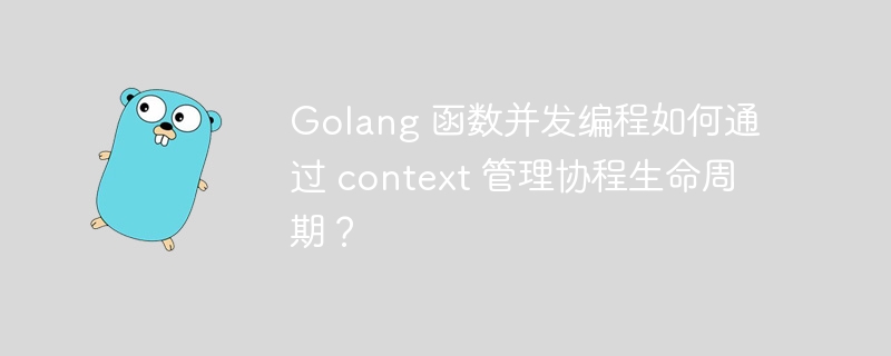 Golang 函数并发编程如何通过 context 管理协程生命周期?