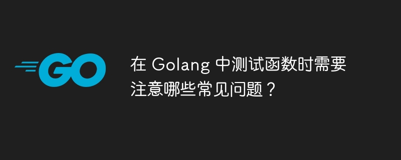 在 Golang 中测试函数时需要注意哪些常见问题?