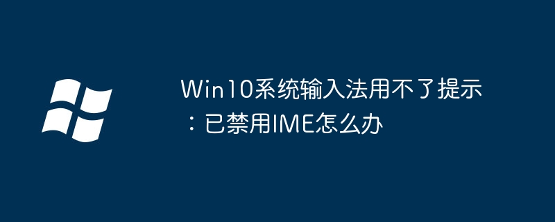 Win10系统输入法用不了提示:已禁用IME怎么办