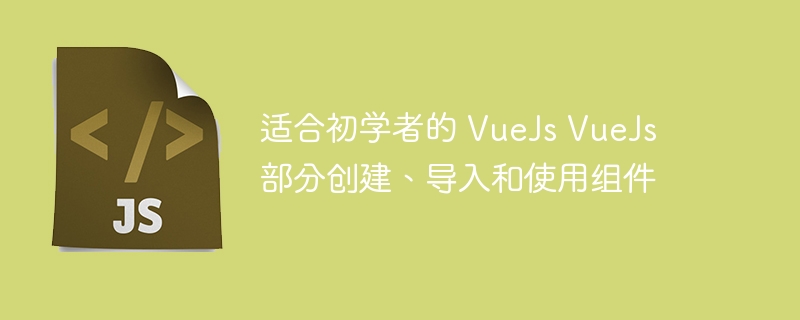 适合初学者的 VueJs VueJs 部分创建、导入和使用组件