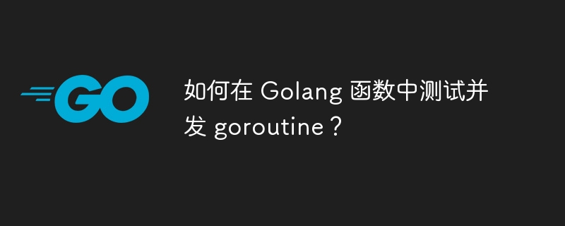 如何在 Golang 函数中测试并发 goroutine?