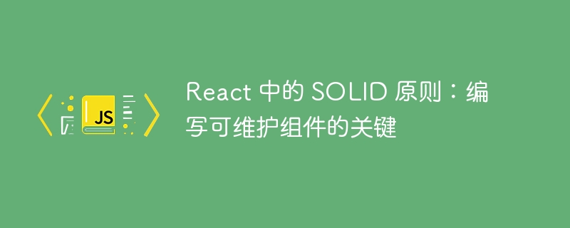 React 中的 SOLID 原则:编写可维护组件的关键