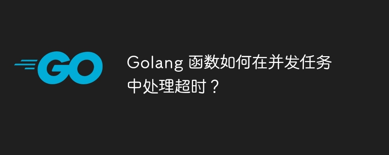Golang 函数如何在并发任务中处理超时?
