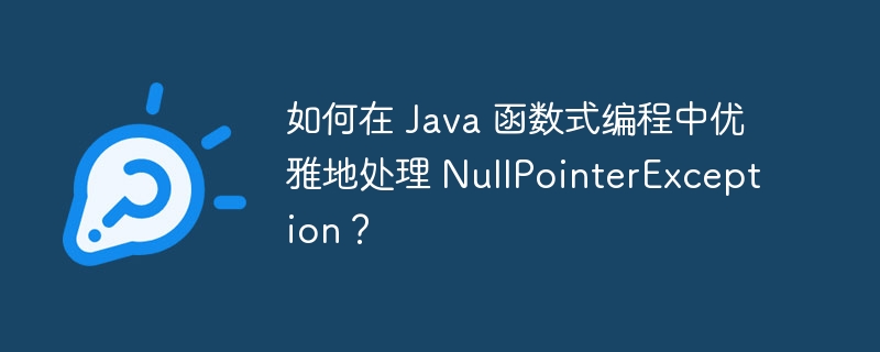 如何在 Java 函数式编程中优雅地处理 NullPointerException?