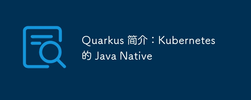 Quarkus 简介:Kubernetes 的 Java Native