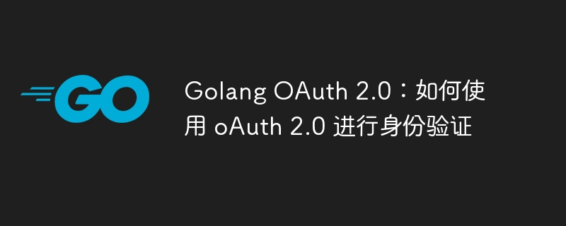 Golang OAuth 2.0:如何使用 oAuth 2.0 进行身份验证