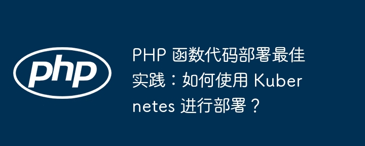 PHP 函数代码部署最佳实践:如何使用 Kubernetes 进行部署?