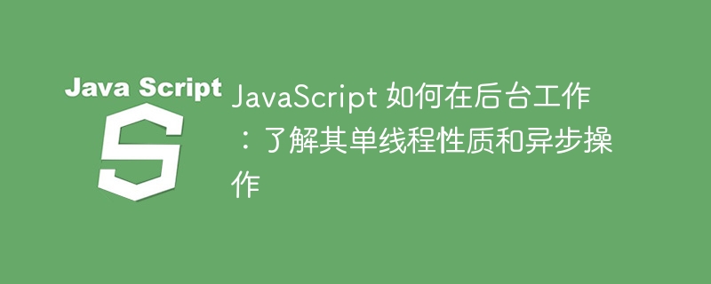 JavaScript 如何在后台工作:了解其单线程性质和异步操作