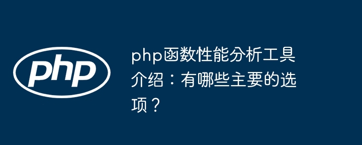 php函数性能分析工具介绍:有哪些主要的选项?
