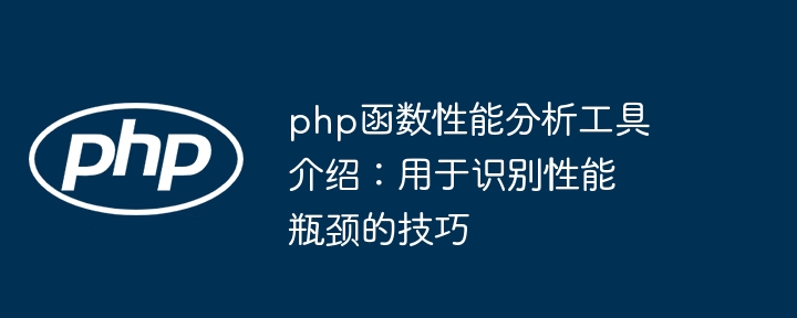 php函数性能分析工具介绍:用于识别性能瓶颈的技巧
