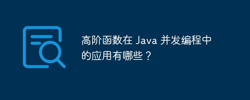 高阶函数在 Java 并发编程中的应用有哪些?