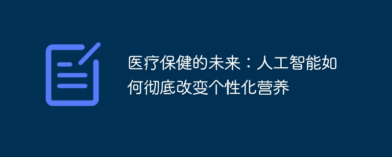医疗保健的未来:人工智能如何彻底改变个性化营养