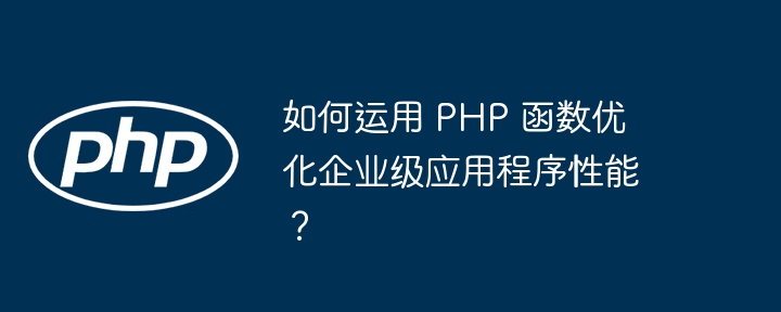 如何运用 PHP 函数优化企业级应用程序性能?