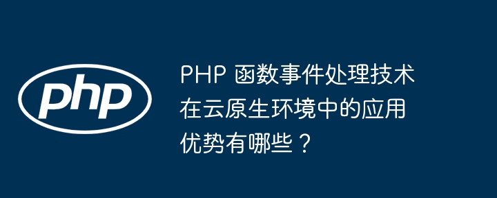 PHP 函数事件处理技术在云原生环境中的应用优势有哪些?