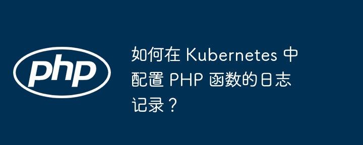 如何在 Kubernetes 中配置 PHP 函数的日志记录?