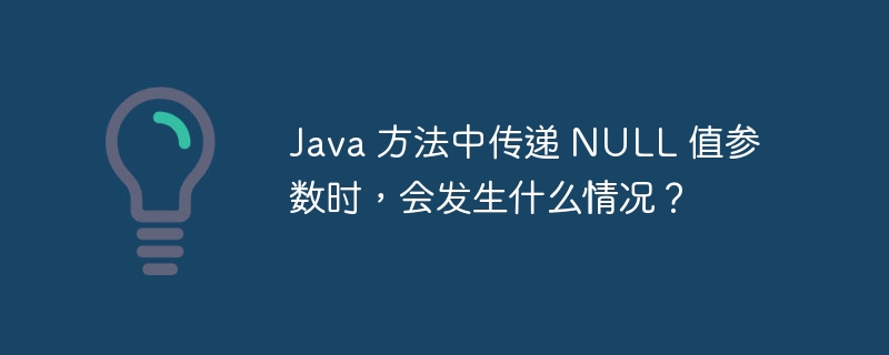 Java 方法中传递 NULL 值参数时,会发生什么情况?