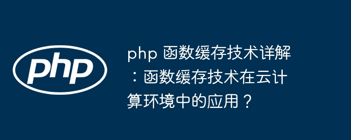 php 函数缓存技术详解:函数缓存技术在云计算环境中的应用?
