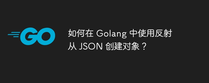 如何在 Golang 中使用反射从 JSON 创建对象?