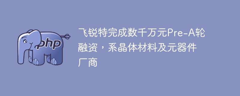 飞锐特完成数千万元Pre-A轮融资,系晶体材料及元器件厂商