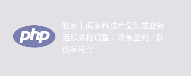 独家|闻泰科技产品集成业务组织架构调整:聚焦盈利、队伍年轻化