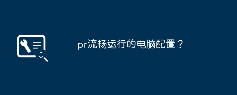 pr流畅运行的电脑配置？